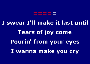 I swear I'll make it last until
Tears of joy come

Pourin' from your eyes

I wanna make you cry