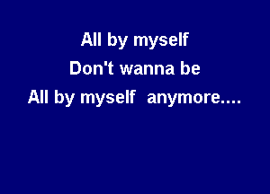 All by myself
Don't wanna be

All by myself anymore....