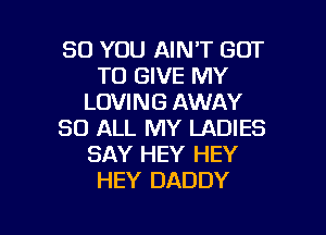 SO YOU AIN'T GOT
TO GIVE MY
LOVING AWAY
80 ALL MY LADIES
SAY HEY HEY
HEY DADDY

g