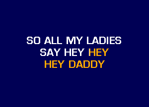 80 ALL MY LADIES
SAY HEY HEY

HEY DADDY