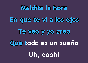 Maldita la hora

En que te vi a los ojos

Te veo y yo creo
Que todo es un suelao
Uh,oooh!