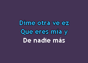 Dime otra ve ez

Que eres mia y
De nadie mas