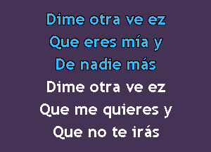 Dime otra ve ez
Que eres mia y
De nadie mas

Dime otra ve ez
Que me quieres y
Que no te iras