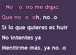 ..No...o, no me digas

Que no..o, oh, no..o

Si lo que quieres es huir

No intentes ya

Mentirme m6s, ya no..o