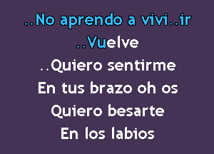 ..No aprendo a vivi..ir
..Vuelve
..Quiero sentirme

En tus brazo oh os
Quiero besarte
En los labios