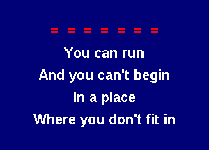 You can run

And you can't begin

In a place
Where you don't fit in