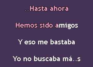 ..Hasta ahora

Hemos sido amigos

Y eso me bastaba

Yo no buscaba mains