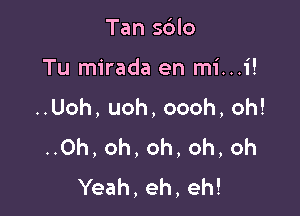 Tan sdlo

Tu mirada en mi...i!

..Uoh, uoh, oooh, oh!
..0h, oh, oh, oh, oh
Yeah, eh, eh!