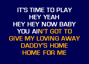 IT'S TIME TO PLAY
HEY YEAH
HEY HEY NOW BABY
YOU AIN'T GOT TO
GIVE MY LOVING AWAY
DADDYS HOME
HOME FOR ME