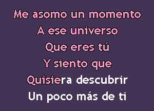 Me asomo un momento
A ese universo
Que eres tL'I
Y siento que
Quisiera descubrir

Un poco mas de ti l