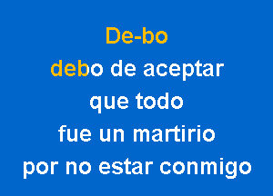 De-bo
debo de aceptar

quetodo
fue un martirio
por no estar conmigo