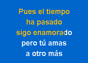 Pues el tiempo
ha pasado

sigo enamorado
pero tL'I amas
a otro mas