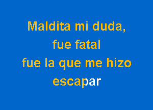 Maldita mi duda,
memml

fue la que me hizo
escapar