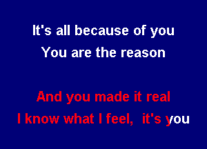 It's all because of you

You are the reason