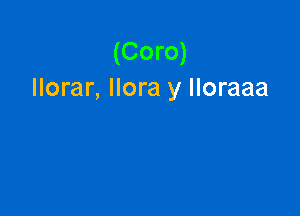 (Coro)
llorar, llora y Iloraaa