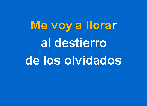 Me voy a llorar
al destierro

de los olvidados