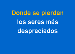 Donde se pierden
los seres mas

despreciados