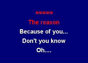 Because of you...

Don't you know
0h....