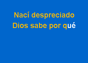 Naci despreciado
Dios sabe por qw