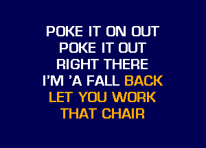 POKE IT ON OUT
POKE IT OUT
RIGHT THERE

I'M 'A FALL BACK
LET YOU WORK
THAT CHAIR