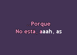 ..Porque

No esta, aaah, as