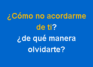 gC6mo no acordarme
de ti?

gde qm'a manera
olvidarte?