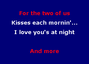 Kisses each mornin'...

I love you's at night