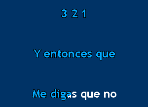 321

Y entonces que

Me digas que no