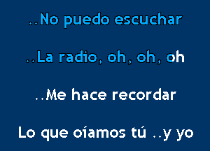 ..No puedo escuchar
..La radio, oh, oh, oh

..Me hace recordar

Lo que oiamos to ..y yo