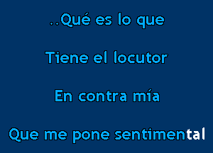 ..Que3 es lo que

Tiene el locutor
En contra mia

Que me pone sentimental