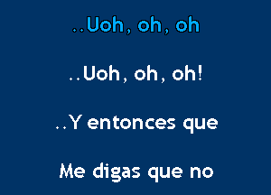 ..Uoh,oh,oh

..Uoh, oh, oh!

..Y entonces que

Me digas que no