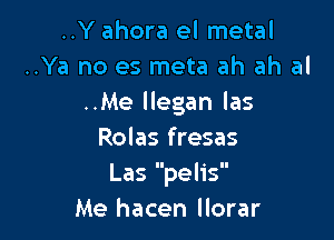 ..Y ahora el metal
..Ya no es meta ah ah al
..Me llegan las

Rolas fresas
Las pelis
Me hacen llorar