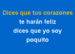 Dices que tus corazones
te hare'm feliz

dices que yo soy
poquno