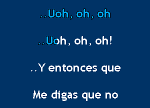 ..Uoh,oh,oh

..Uoh, oh, oh!

..Y entonces que

Me digas que no