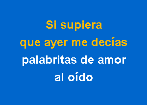 Si supiera
que ayer me decias

palabritas de amor
al oido