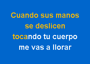 Cuando sus manos
se deslicen

tocando tu cuerpo
me vas a llorar