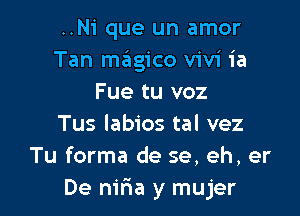 ..Ni que un amor
Tan mgico Vivi ia
Fue tu voz

Tus labios tal vez
Tu forma de se, eh, er
De niria y mujer