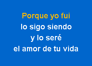 Porque yo fui
lo sigo siendo

y lo ser
el amor de tu Vida