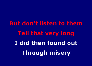 I did then found out

Through misery