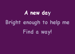 A new day

Bright enough to help me

Find a way!