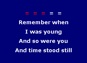 Remember when

I was young

And so were you
And time stood still