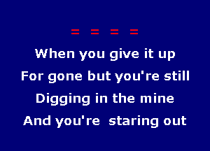When you give it up
For gone but you're still

Digging in the mine

And you're staring out I