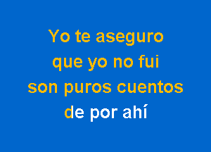 Yo te aseguro
que yo no fui

son puros cuentos
de por ahi