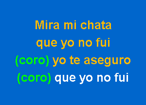 Mira mi chata
que yo no fui

(coro) yo te aseguro
(coro) que yo no fui