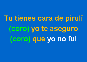 Tu tienes cara de piruli
(coro) yo te aseguro

(coro) que yo no fui