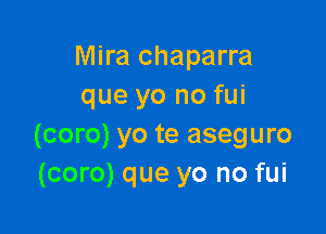 Mira chaparra
que yo no fui

(coro) yo te aseguro
(coro) que yo no fui