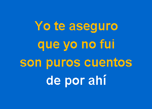 Yo te aseguro
que yo no fui

son puros cuentos
de por ahi