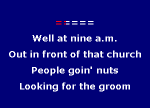 Well at nine a.m.
Out in front of that church
People goin' nuts

Looking for the groom