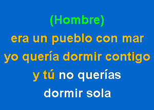 (Hombre)
era un pueblo con mar

yo queria dormir contigo
y tL'I no querias
dormir sola