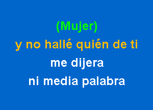 (Mujer)
y no halltfz quit'en de ti

me dijera
ni media palabra